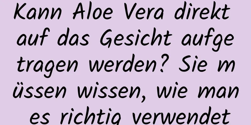 Kann Aloe Vera direkt auf das Gesicht aufgetragen werden? Sie müssen wissen, wie man es richtig verwendet