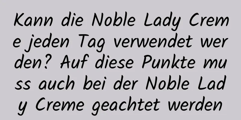 Kann die Noble Lady Creme jeden Tag verwendet werden? Auf diese Punkte muss auch bei der Noble Lady Creme geachtet werden