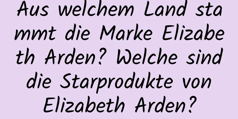 Aus welchem ​​Land stammt die Marke Elizabeth Arden? Welche sind die Starprodukte von Elizabeth Arden?