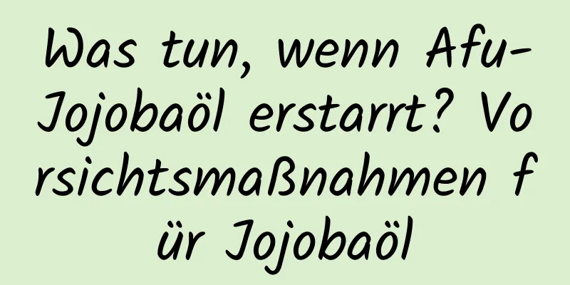 Was tun, wenn Afu-Jojobaöl erstarrt? Vorsichtsmaßnahmen für Jojobaöl