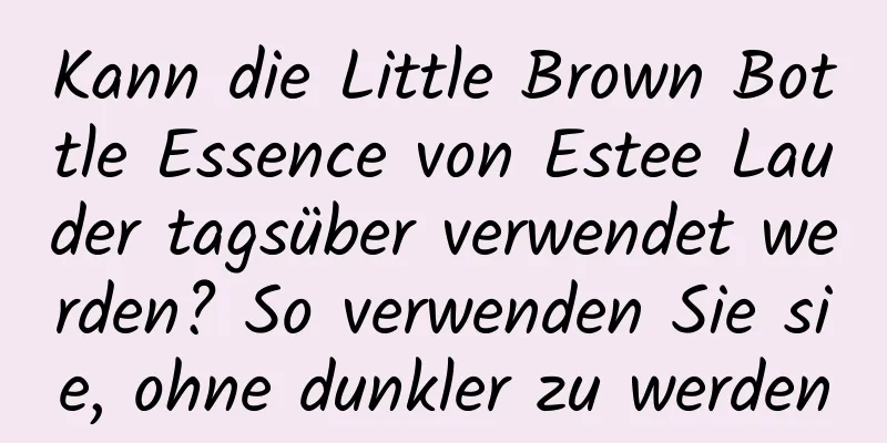 Kann die Little Brown Bottle Essence von Estee Lauder tagsüber verwendet werden? So verwenden Sie sie, ohne dunkler zu werden