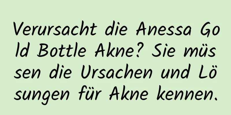 Verursacht die Anessa Gold Bottle Akne? Sie müssen die Ursachen und Lösungen für Akne kennen.