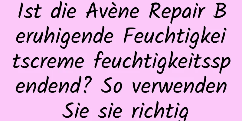 Ist die Avène Repair Beruhigende Feuchtigkeitscreme feuchtigkeitsspendend? So verwenden Sie sie richtig