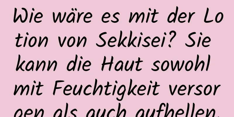 Wie wäre es mit der Lotion von Sekkisei? Sie kann die Haut sowohl mit Feuchtigkeit versorgen als auch aufhellen.