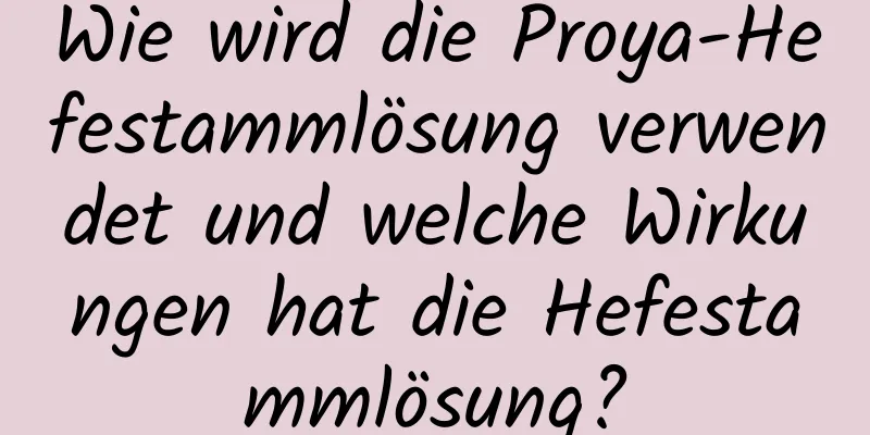 Wie wird die Proya-Hefestammlösung verwendet und welche Wirkungen hat die Hefestammlösung?