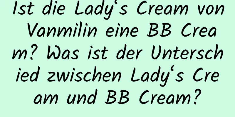 Ist die Lady‘s Cream von Vanmilin eine BB Cream? Was ist der Unterschied zwischen Lady‘s Cream und BB Cream?