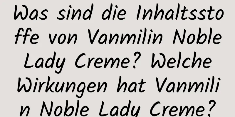 Was sind die Inhaltsstoffe von Vanmilin Noble Lady Creme? Welche Wirkungen hat Vanmilin Noble Lady Creme?