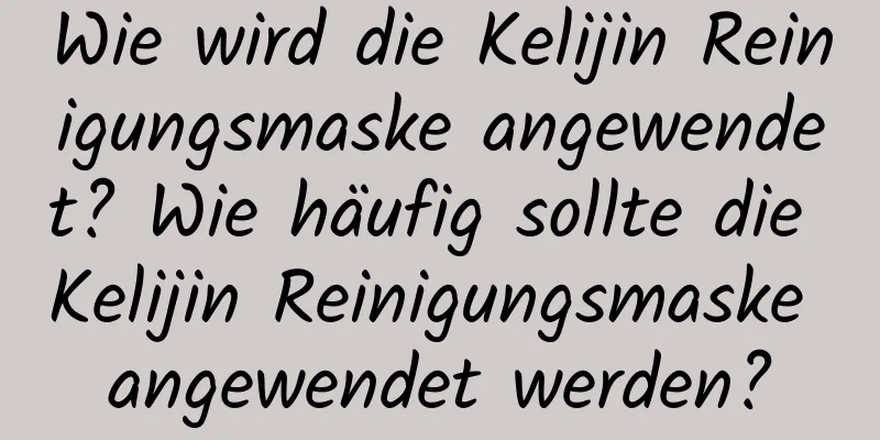 Wie wird die Kelijin Reinigungsmaske angewendet? Wie häufig sollte die Kelijin Reinigungsmaske angewendet werden?