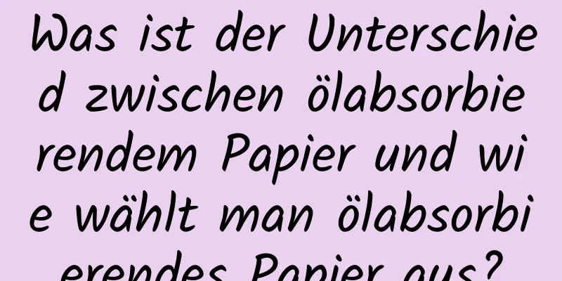Was ist der Unterschied zwischen ölabsorbierendem Papier und wie wählt man ölabsorbierendes Papier aus?