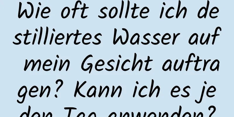Wie oft sollte ich destilliertes Wasser auf mein Gesicht auftragen? Kann ich es jeden Tag anwenden?
