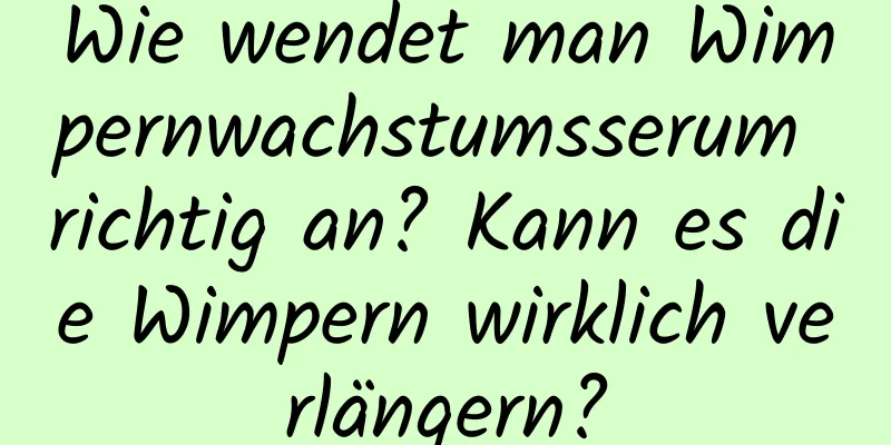 Wie wendet man Wimpernwachstumsserum richtig an? Kann es die Wimpern wirklich verlängern?