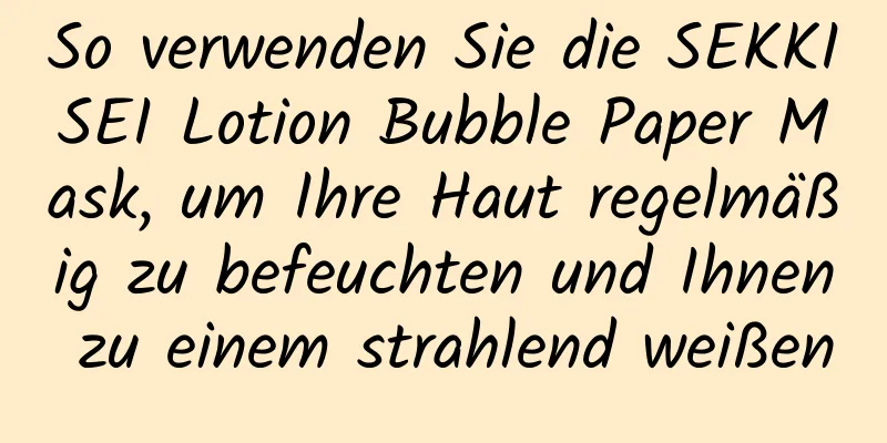 So verwenden Sie die SEKKISEI Lotion Bubble Paper Mask, um Ihre Haut regelmäßig zu befeuchten und Ihnen zu einem strahlend weißen
