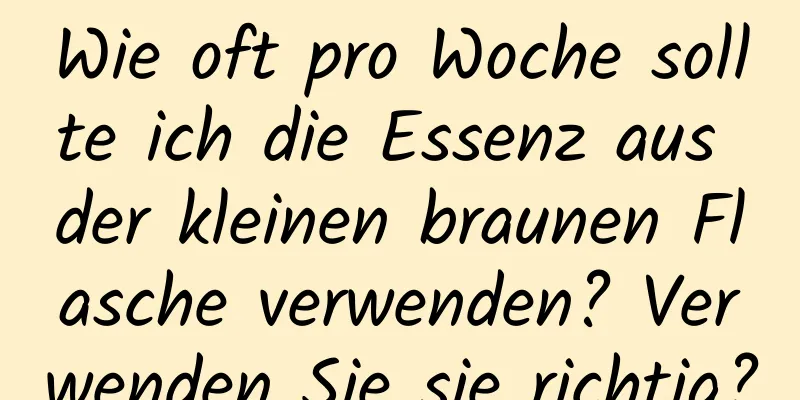 Wie oft pro Woche sollte ich die Essenz aus der kleinen braunen Flasche verwenden? Verwenden Sie sie richtig?