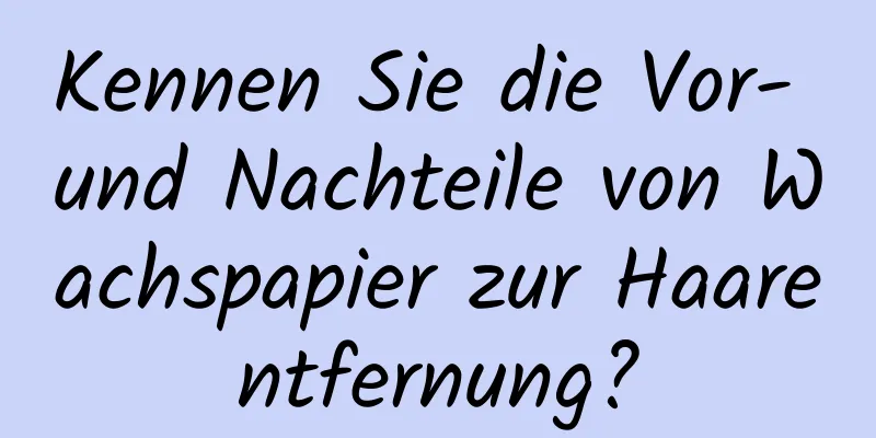 Kennen Sie die Vor- und Nachteile von Wachspapier zur Haarentfernung?