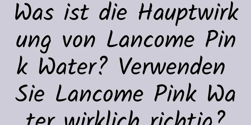 Was ist die Hauptwirkung von Lancome Pink Water? Verwenden Sie Lancome Pink Water wirklich richtig?