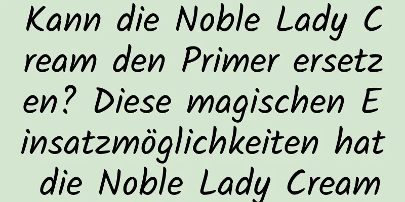 Kann die Noble Lady Cream den Primer ersetzen? Diese magischen Einsatzmöglichkeiten hat die Noble Lady Cream