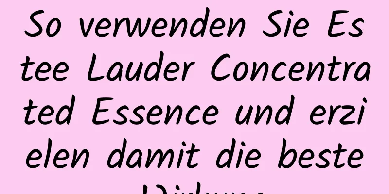 So verwenden Sie Estee Lauder Concentrated Essence und erzielen damit die beste Wirkung