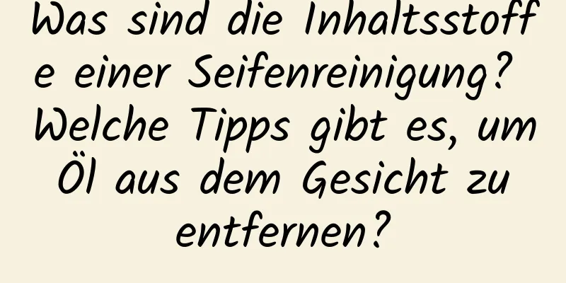 Was sind die Inhaltsstoffe einer Seifenreinigung? Welche Tipps gibt es, um Öl aus dem Gesicht zu entfernen?