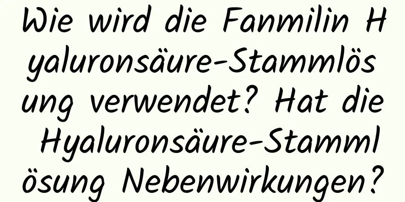 Wie wird die Fanmilin Hyaluronsäure-Stammlösung verwendet? Hat die Hyaluronsäure-Stammlösung Nebenwirkungen?