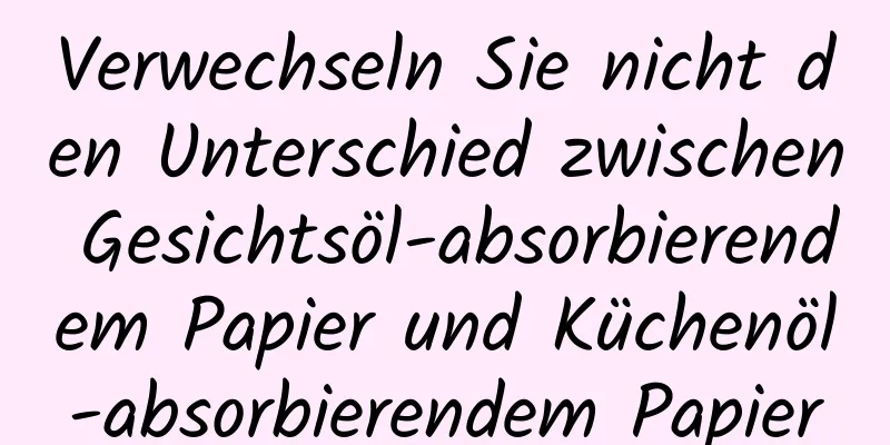 Verwechseln Sie nicht den Unterschied zwischen Gesichtsöl-absorbierendem Papier und Küchenöl-absorbierendem Papier