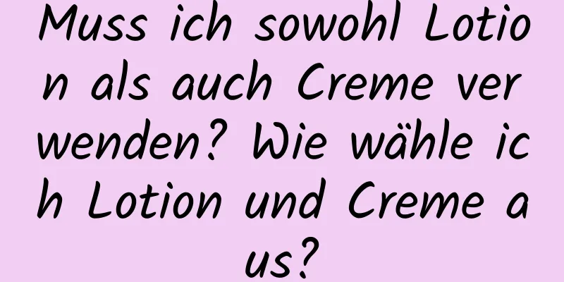 Muss ich sowohl Lotion als auch Creme verwenden? Wie wähle ich Lotion und Creme aus?