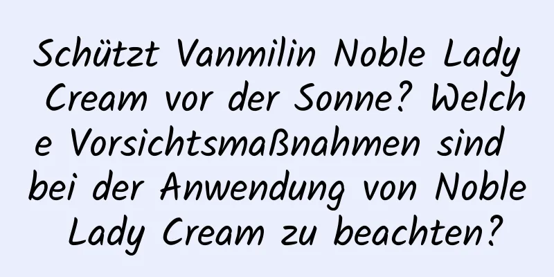 Schützt Vanmilin Noble Lady Cream vor der Sonne? Welche Vorsichtsmaßnahmen sind bei der Anwendung von Noble Lady Cream zu beachten?