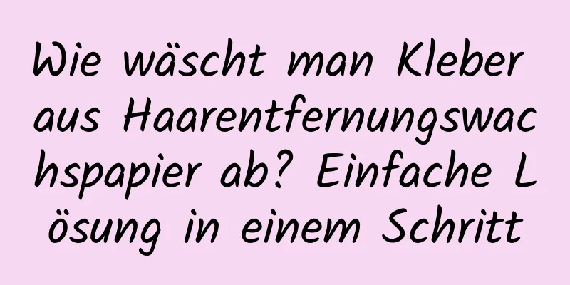 Wie wäscht man Kleber aus Haarentfernungswachspapier ab? Einfache Lösung in einem Schritt