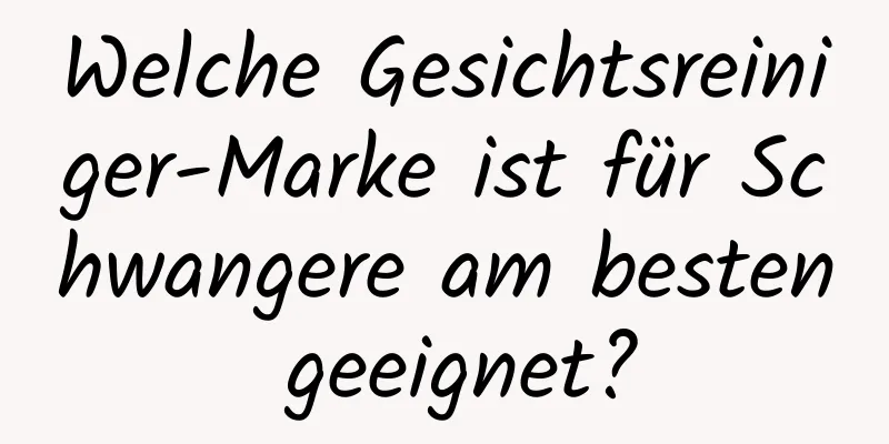 Welche Gesichtsreiniger-Marke ist für Schwangere am besten geeignet?
