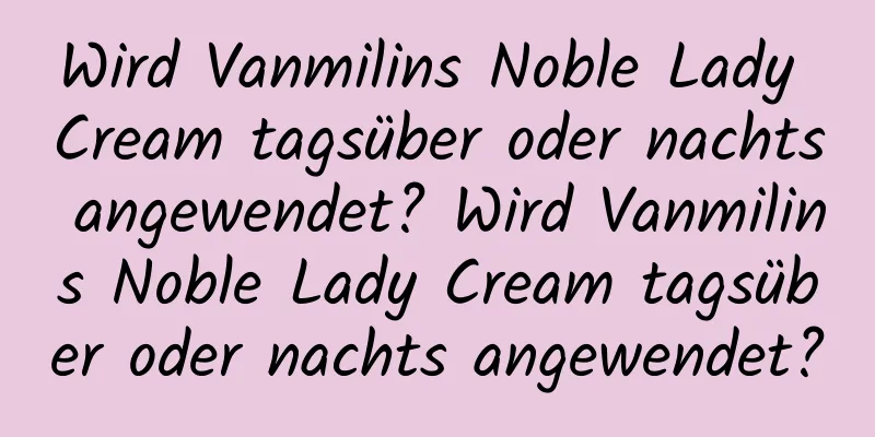 Wird Vanmilins Noble Lady Cream tagsüber oder nachts angewendet? Wird Vanmilins Noble Lady Cream tagsüber oder nachts angewendet?