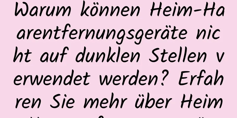 Warum können Heim-Haarentfernungsgeräte nicht auf dunklen Stellen verwendet werden? Erfahren Sie mehr über Heim-Haarentfernungsgeräte