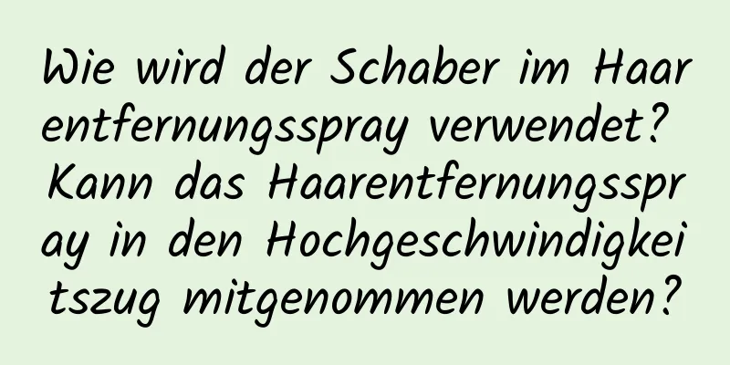 Wie wird der Schaber im Haarentfernungsspray verwendet? Kann das Haarentfernungsspray in den Hochgeschwindigkeitszug mitgenommen werden?