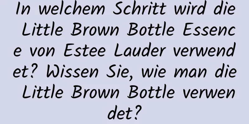 In welchem ​​Schritt wird die Little Brown Bottle Essence von Estee Lauder verwendet? Wissen Sie, wie man die Little Brown Bottle verwendet?