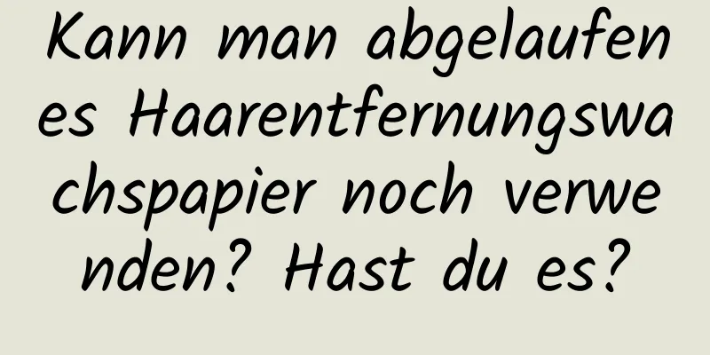 Kann man abgelaufenes Haarentfernungswachspapier noch verwenden? Hast du es?