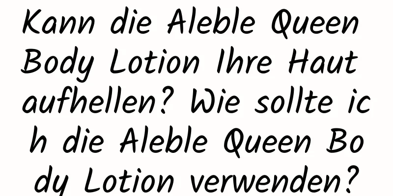 Kann die Aleble Queen Body Lotion Ihre Haut aufhellen? Wie sollte ich die Aleble Queen Body Lotion verwenden?