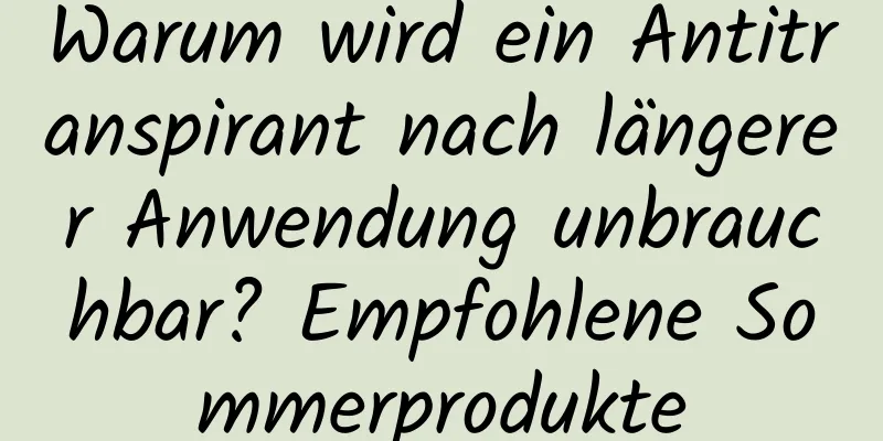 Warum wird ein Antitranspirant nach längerer Anwendung unbrauchbar? Empfohlene Sommerprodukte