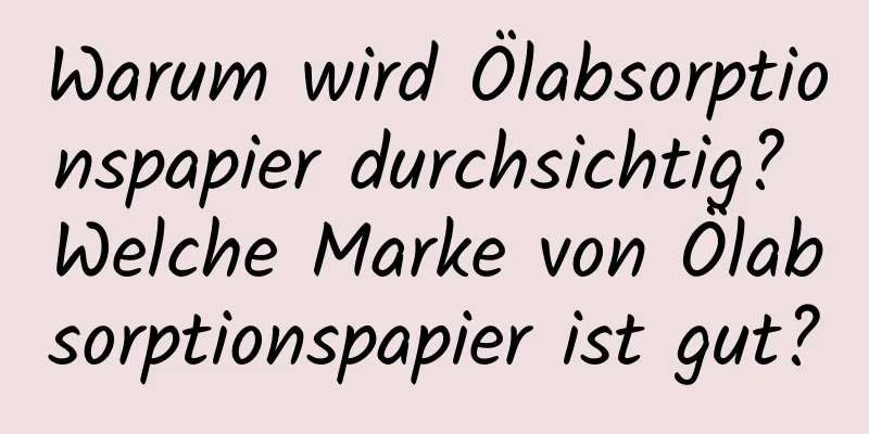 Warum wird Ölabsorptionspapier durchsichtig? Welche Marke von Ölabsorptionspapier ist gut?