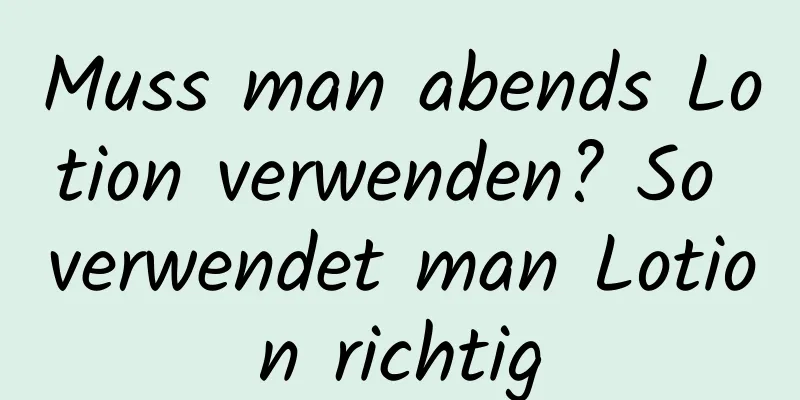 Muss man abends Lotion verwenden? So verwendet man Lotion richtig