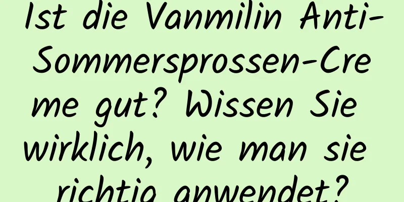 Ist die Vanmilin Anti-Sommersprossen-Creme gut? Wissen Sie wirklich, wie man sie richtig anwendet?