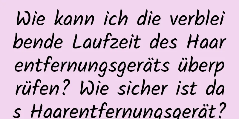 Wie kann ich die verbleibende Laufzeit des Haarentfernungsgeräts überprüfen? Wie sicher ist das Haarentfernungsgerät?