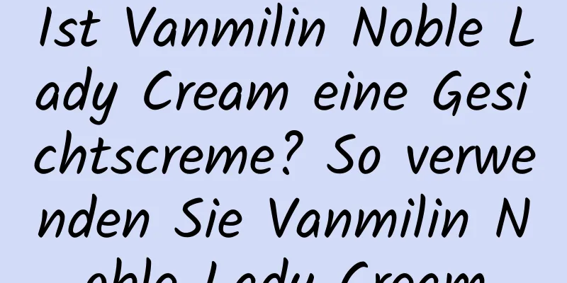 Ist Vanmilin Noble Lady Cream eine Gesichtscreme? So verwenden Sie Vanmilin Noble Lady Cream