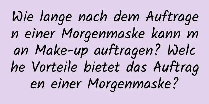Wie lange nach dem Auftragen einer Morgenmaske kann man Make-up auftragen? Welche Vorteile bietet das Auftragen einer Morgenmaske?