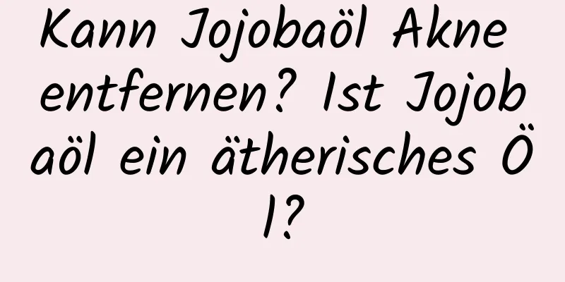 Kann Jojobaöl Akne entfernen? Ist Jojobaöl ein ätherisches Öl?