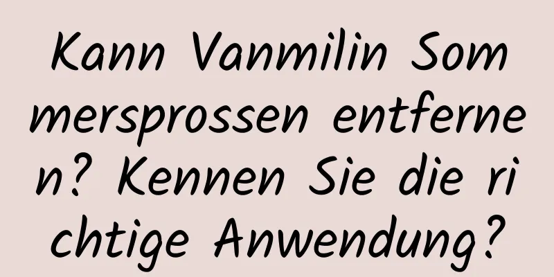 Kann Vanmilin Sommersprossen entfernen? Kennen Sie die richtige Anwendung?