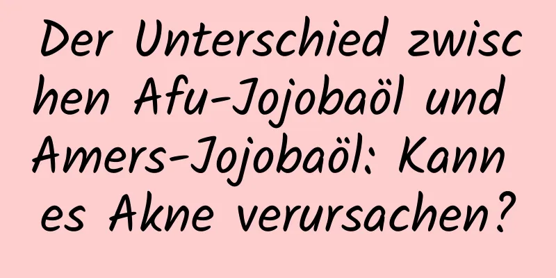 Der Unterschied zwischen Afu-Jojobaöl und Amers-Jojobaöl: Kann es Akne verursachen?