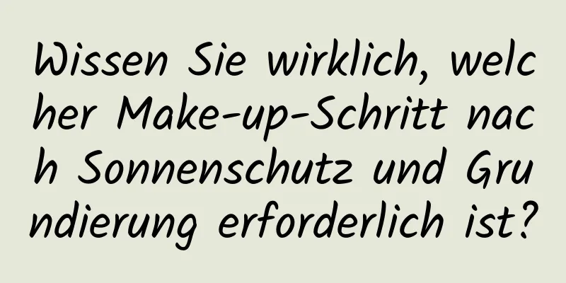 Wissen Sie wirklich, welcher Make-up-Schritt nach Sonnenschutz und Grundierung erforderlich ist?