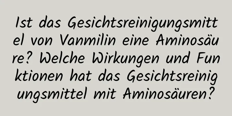 Ist das Gesichtsreinigungsmittel von Vanmilin eine Aminosäure? Welche Wirkungen und Funktionen hat das Gesichtsreinigungsmittel mit Aminosäuren?