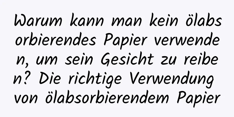 Warum kann man kein ölabsorbierendes Papier verwenden, um sein Gesicht zu reiben? Die richtige Verwendung von ölabsorbierendem Papier