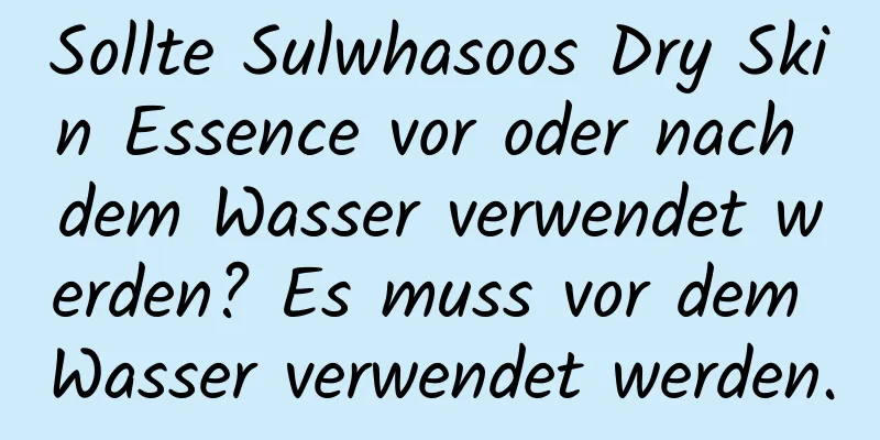 Sollte Sulwhasoos Dry Skin Essence vor oder nach dem Wasser verwendet werden? Es muss vor dem Wasser verwendet werden.
