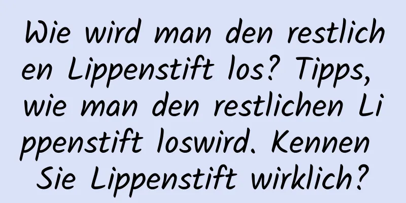 Wie wird man den restlichen Lippenstift los? Tipps, wie man den restlichen Lippenstift loswird. Kennen Sie Lippenstift wirklich?