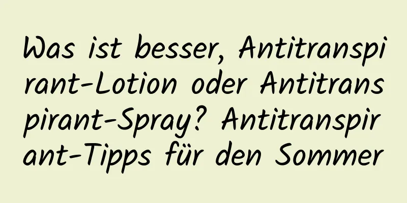 Was ist besser, Antitranspirant-Lotion oder Antitranspirant-Spray? Antitranspirant-Tipps für den Sommer